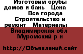  Изготовим срубы домов и бань › Цена ­ 1 000 - Все города Строительство и ремонт » Материалы   . Владимирская обл.,Муромский р-н